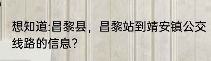 想知道:昌黎县，昌黎站到靖安镇公交线路的信息？
