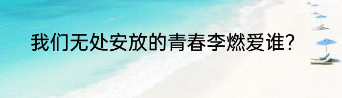 我们无处安放的青春李燃爱谁？