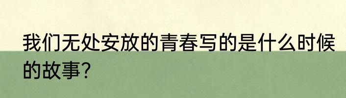 我们无处安放的青春写的是什么时候的故事？