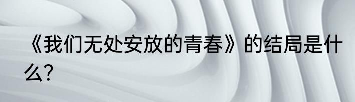 《我们无处安放的青春》的结局是什么？