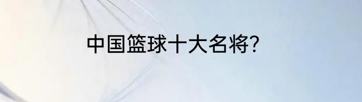中国篮球十大名将？