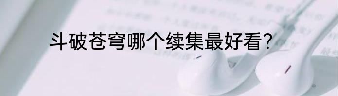 斗破苍穹哪个续集最好看？