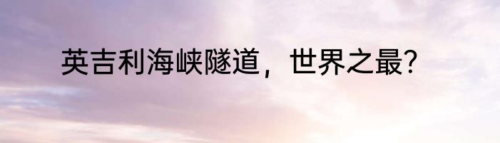 英吉利海峡隧道，世界之最？