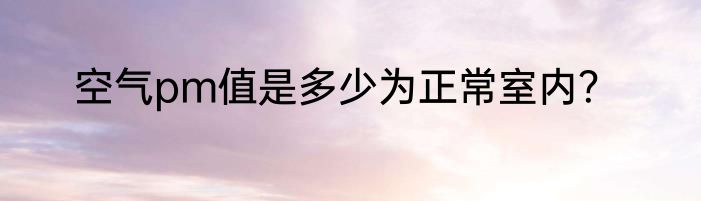 空气pm值是多少为正常室内？