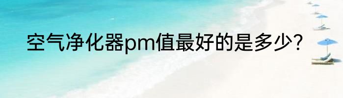 空气净化器pm值最好的是多少？