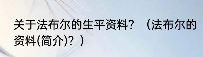 关于法布尔的生平资料？（法布尔的资料(简介)？）