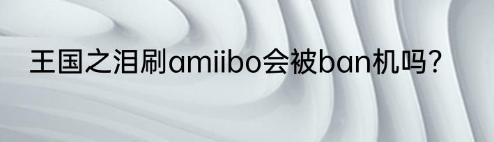 王国之泪刷amiibo会被ban机吗？