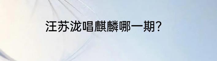 汪苏泷唱麒麟哪一期？