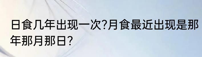 日食几年出现一次?月食最近出现是那年那月那日？