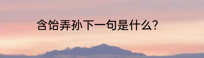 含饴弄孙下一句是什么？