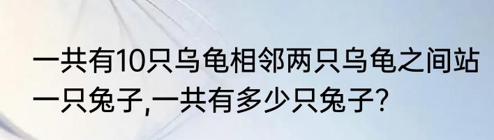 一共有10只乌龟相邻两只乌龟之间站一只兔子,一共有多少只兔子？