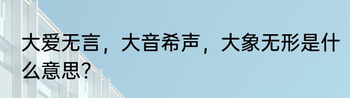 大爱无言，大音希声，大象无形是什么意思？