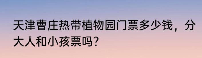 天津曹庄热带植物园门票多少钱，分大人和小孩票吗？