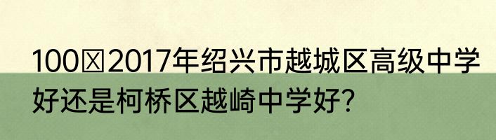 100 2017年绍兴市越城区高级中学好还是柯桥区越崎中学好？