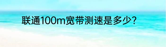联通100m宽带测速是多少？