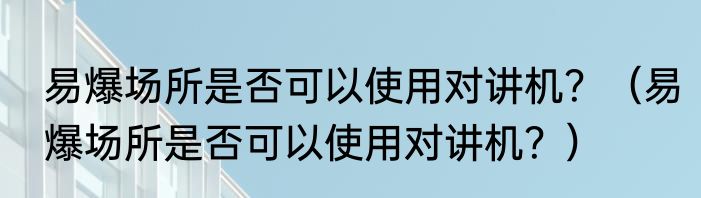 易爆场所是否可以使用对讲机？（易爆场所是否可以使用对讲机？）