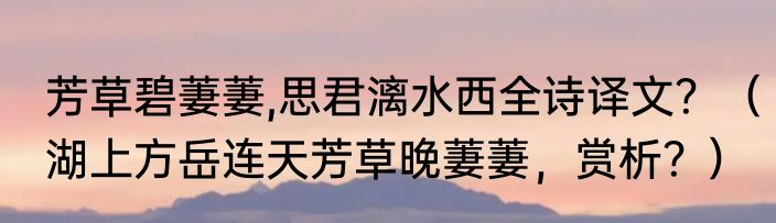 芳草碧萋萋,思君漓水西全诗译文？（湖上方岳连天芳草晚萋萋，赏析？）