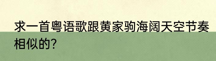 求一首粤语歌跟黄家驹海阔天空节奏相似的？