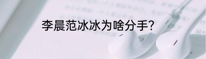 李晨范冰冰为啥分手？