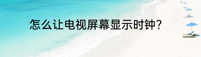 怎么让电视屏幕显示时钟？