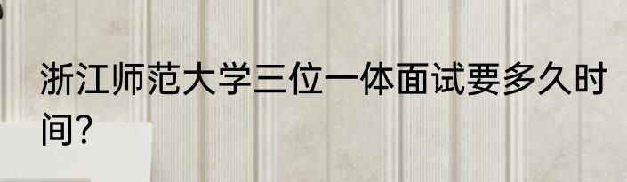 浙江师范大学三位一体面试要多久时间？