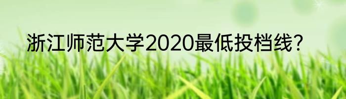 浙江师范大学2020最低投档线？