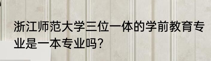 浙江师范大学三位一体的学前教育专业是一本专业吗？