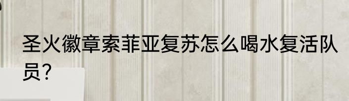 圣火徽章索菲亚复苏怎么喝水复活队员？