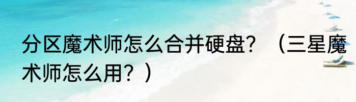 分区魔术师怎么合并硬盘？（三星魔术师怎么用？）