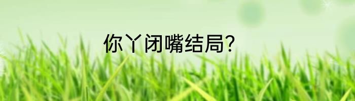 你丫闭嘴结局？