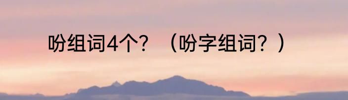 吩组词4个？（吩字组词？）