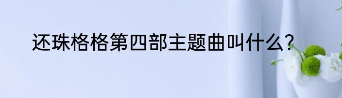 还珠格格第四部主题曲叫什么？
