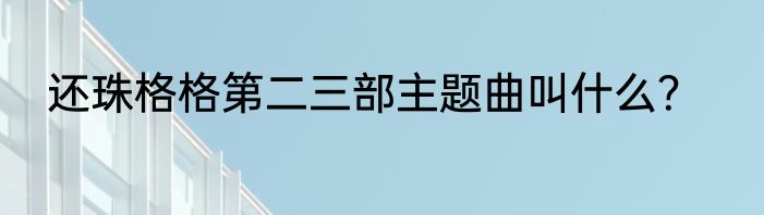 还珠格格第二三部主题曲叫什么？