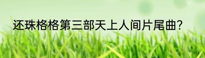 还珠格格第三部天上人间片尾曲？