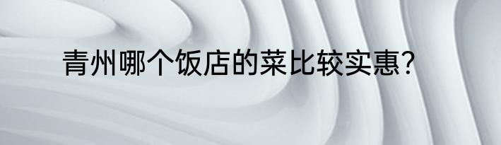 青州哪个饭店的菜比较实惠？