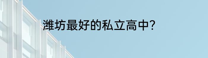 潍坊最好的私立高中？
