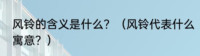 风铃的含义是什么？（风铃代表什么寓意？）