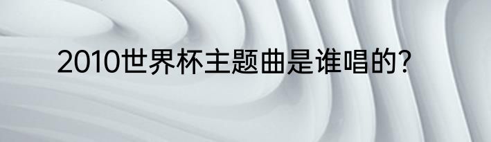 2010世界杯主题曲是谁唱的？