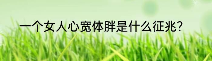 一个女人心宽体胖是什么征兆？