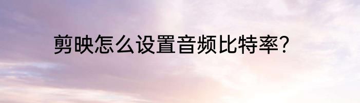 剪映怎么设置音频比特率？