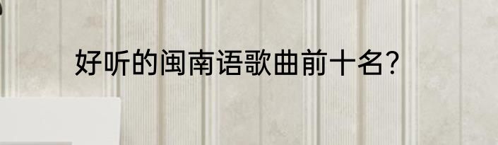 好听的闽南语歌曲前十名？