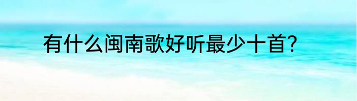 有什么闽南歌好听最少十首？