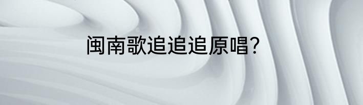 闽南歌追追追原唱？