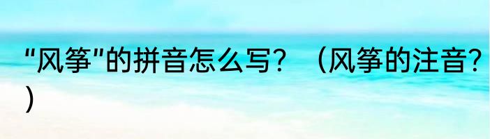 “风筝”的拼音怎么写？（风筝的注音？）
