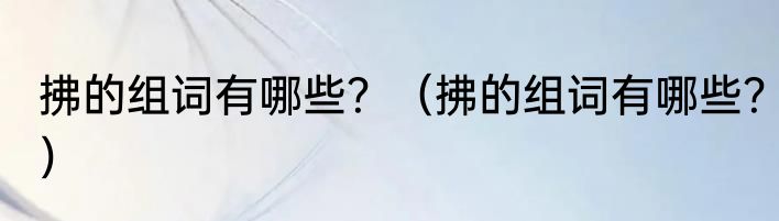 拂的组词有哪些？（拂的组词有哪些？）