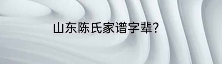 山东陈氏家谱字辈？