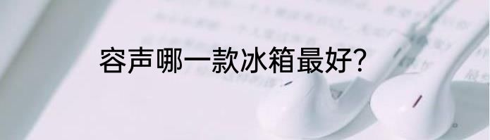 容声哪一款冰箱最好？