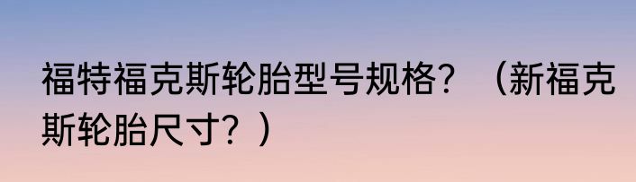 福特福克斯轮胎型号规格？（新福克斯轮胎尺寸？）