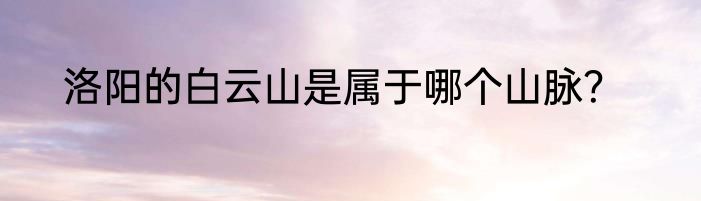 洛阳的白云山是属于哪个山脉？