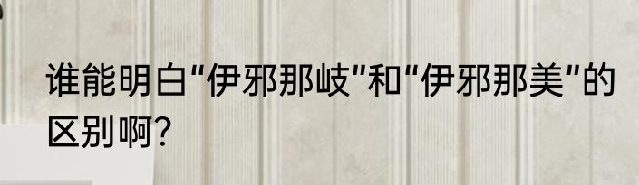 谁能明白“伊邪那岐”和“伊邪那美”的区别啊？
